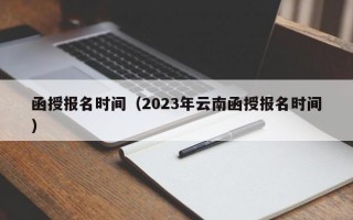 函授报名时间（2023年云南函授报名时间）